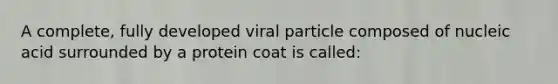 A complete, fully developed viral particle composed of nucleic acid surrounded by a protein coat is called: