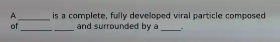 A ________ is a complete, fully developed viral particle composed of ________ _____ and surrounded by a _____.