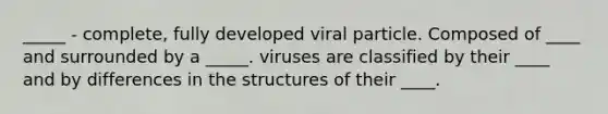 _____ - complete, fully developed viral particle. Composed of ____ and surrounded by a _____. viruses are classified by their ____ and by differences in the structures of their ____.