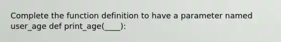 Complete the function definition to have a parameter named user_age def print_age(____):