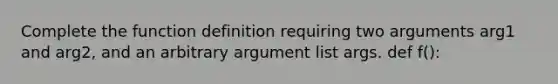 Complete the function definition requiring two arguments arg1 and arg2, and an arbitrary argument list args. def f():