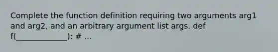 Complete the function definition requiring two arguments arg1 and arg2, and an arbitrary argument list args. def f(_____________): # ...