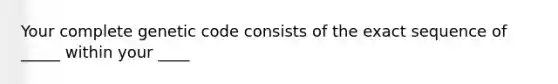 Your complete genetic code consists of the exact sequence of _____ within your ____