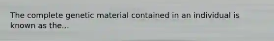 The complete genetic material contained in an individual is known as the...