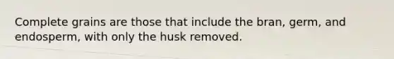 Complete grains are those that include the bran, germ, and endosperm, with only the husk removed.