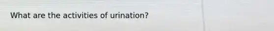 What are the activities of urination?