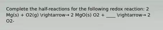 Complete the half-reactions for the following redox reaction: 2 Mg(s) + O2(g) arrow→ 2 MgO(s) O2 + ____ arrow→ 2 O2-