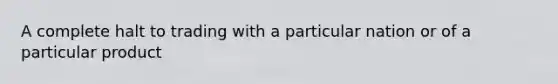 A complete halt to trading with a particular nation or of a particular product