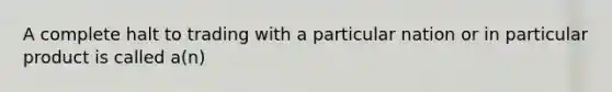 A complete halt to trading with a particular nation or in particular product is called a(n)