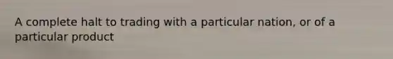 A complete halt to trading with a particular nation, or of a particular product