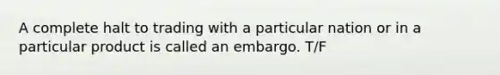 A complete halt to trading with a particular nation or in a particular product is called an embargo. T/F