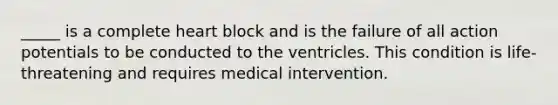 _____ is a complete heart block and is the failure of all action potentials to be conducted to the ventricles. This condition is life-threatening and requires medical intervention.