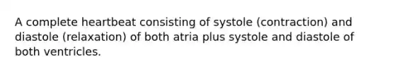 A complete heartbeat consisting of systole (contraction) and diastole (relaxation) of both atria plus systole and diastole of both ventricles.