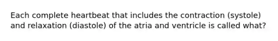 Each complete heartbeat that includes the contraction (systole) and relaxation (diastole) of the atria and ventricle is called what?