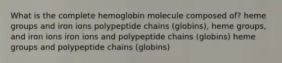 What is the complete hemoglobin molecule composed of? heme groups and iron ions polypeptide chains (globins), heme groups, and iron ions iron ions and polypeptide chains (globins) heme groups and polypeptide chains (globins)