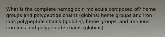 What is the complete hemoglobin molecule composed of? heme groups and polypeptide chains (globins) heme groups and iron ions polypeptide chains (globins), heme groups, and iron ions iron ions and polypeptide chains (globins)