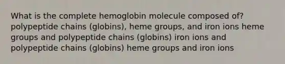 What is the complete hemoglobin molecule composed of? polypeptide chains (globins), heme groups, and iron ions heme groups and polypeptide chains (globins) iron ions and polypeptide chains (globins) heme groups and iron ions