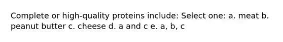 Complete or high-quality proteins include: Select one: a. meat b. peanut butter c. cheese d. a and c e. a, b, c