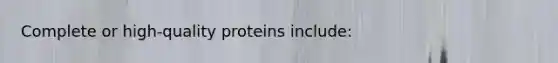 Complete or high-quality proteins include: