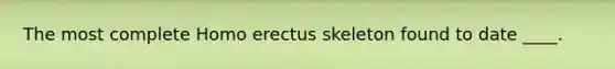 The most complete Homo erectus skeleton found to date ____.