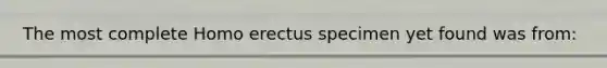 The most complete <a href='https://www.questionai.com/knowledge/kI1ONx7LAC-homo-erectus' class='anchor-knowledge'>homo erectus</a> specimen yet found was from: