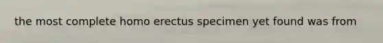 the most complete homo erectus specimen yet found was from