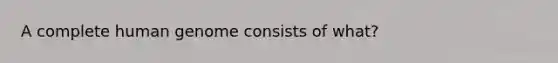 A complete human genome consists of what?