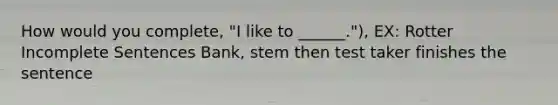 How would you complete, "I like to ______."), EX: Rotter Incomplete Sentences Bank, stem then test taker finishes the sentence