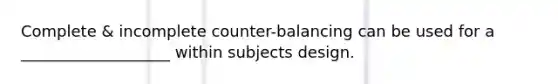 Complete & incomplete counter-balancing can be used for a ___________________ within subjects design.