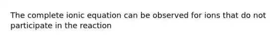 The complete ionic equation can be observed for ions that do not participate in the reaction