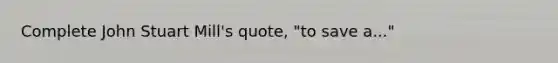 Complete John Stuart Mill's quote, "to save a..."