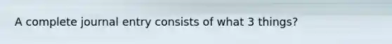A complete journal entry consists of what 3 things?