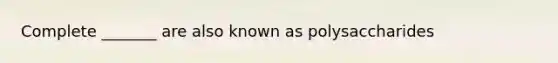 Complete _______ are also known as polysaccharides