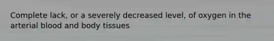 Complete lack, or a severely decreased level, of oxygen in the arterial blood and body tissues