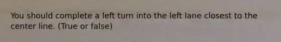 You should complete a left turn into the left lane closest to the center line. (True or false)