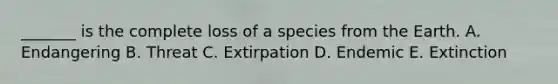 _______ is the complete loss of a species from the Earth. A. Endangering B. Threat C. Extirpation D. Endemic E. Extinction