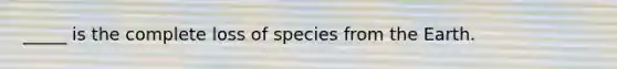 _____ is the complete loss of species from the Earth.