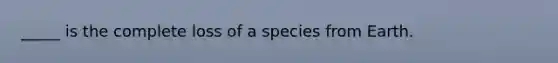 _____ is the complete loss of a species from Earth.