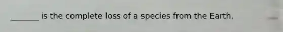 _______ is the complete loss of a species from the Earth.