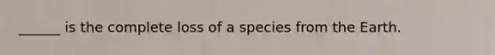 ______ is the complete loss of a species from the Earth.