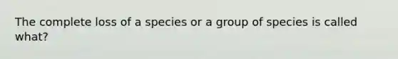 The complete loss of a species or a group of species is called what?