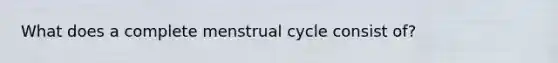 What does a complete menstrual cycle consist of?