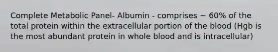 Complete Metabolic Panel- Albumin - comprises ~ 60% of the total protein within the extracellular portion of the blood (Hgb is the most abundant protein in whole blood and is intracellular)