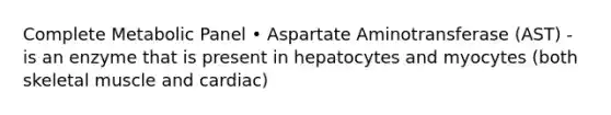 Complete Metabolic Panel • Aspartate Aminotransferase (AST) - is an enzyme that is present in hepatocytes and myocytes (both skeletal muscle and cardiac)