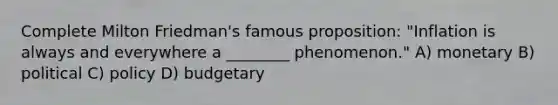 Complete Milton Friedman's famous proposition: "Inflation is always and everywhere a ________ phenomenon." A) monetary B) political C) policy D) budgetary