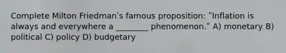 Complete Milton Friedmanʹs famous proposition: ʺInflation is always and everywhere a ________ phenomenon.ʺ A) monetary B) political C) policy D) budgetary