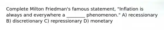 Complete Milton Friedman's famous statement, "Inflation is always and everywhere a ________ phenomenon." A) recessionary B) discretionary C) repressionary D) monetary