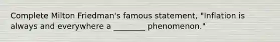 Complete Milton Friedman's famous statement, "Inflation is always and everywhere a ________ phenomenon."