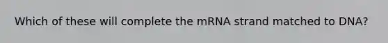 Which of these will complete the mRNA strand matched to DNA?