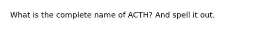 What is the complete name of ACTH? And spell it out.